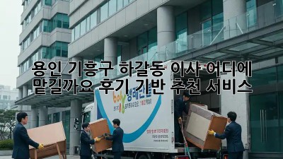 용인 기흥구 하갈동 이사, 어디에 맡길까요? 후기 기반 추천 서비스!